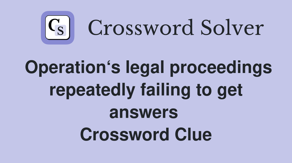 Operation‘s legal proceedings repeatedly failing to get answers  Crossword Clue