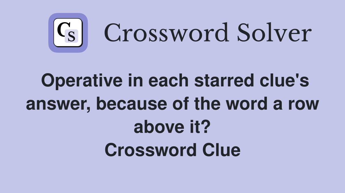 Operative in each starred clue's answer, because of the word a row above it? Crossword Clue
