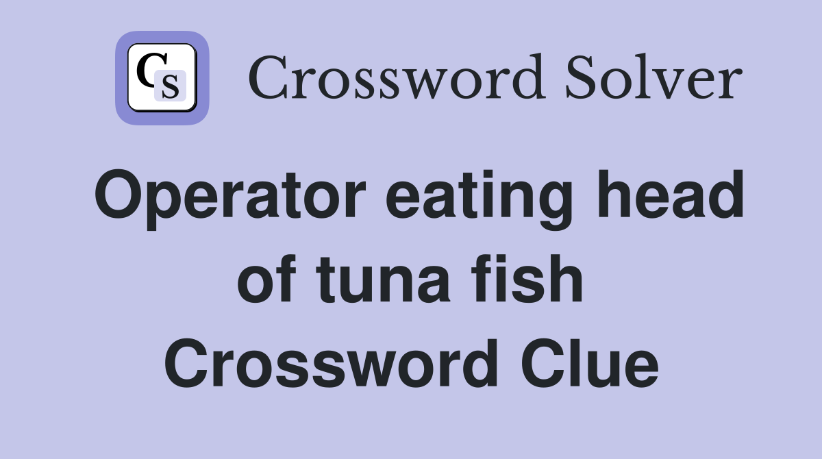 Operator eating head of tuna fish Crossword Clue