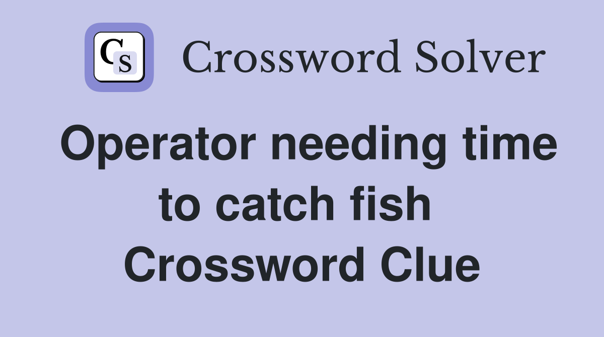 Operator needing time to catch fish  Crossword Clue