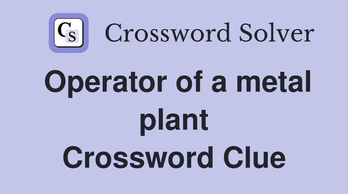 Operator of a metal plant Crossword Clue