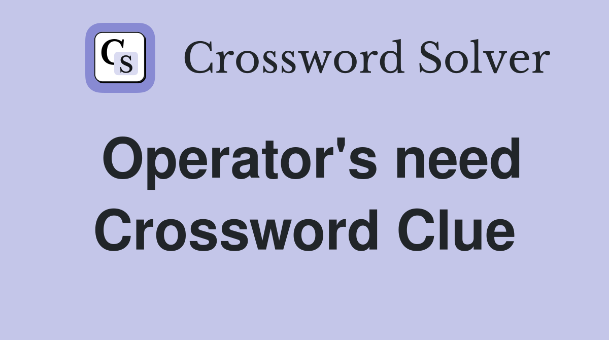 Operator's need Crossword Clue