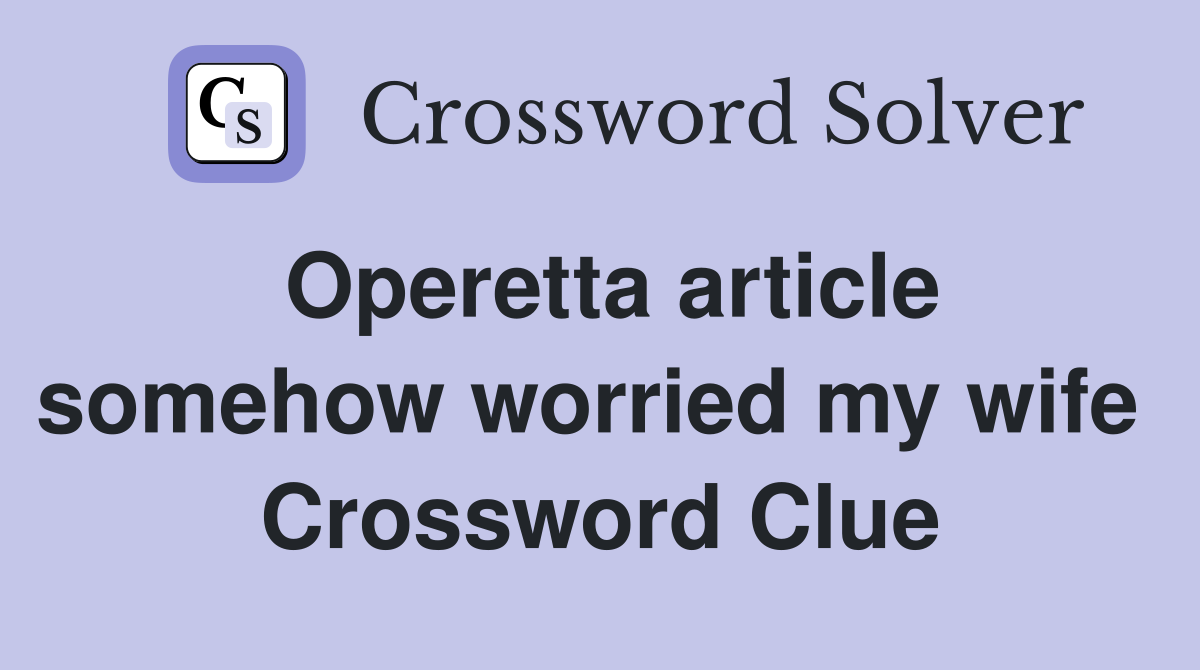 Operetta article somehow worried my wife  Crossword Clue