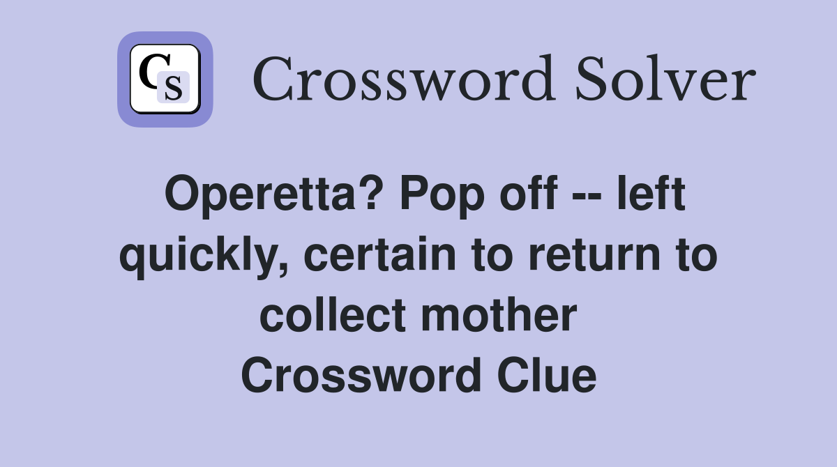 Operetta? Pop off -- left quickly, certain to return to collect mother Crossword Clue