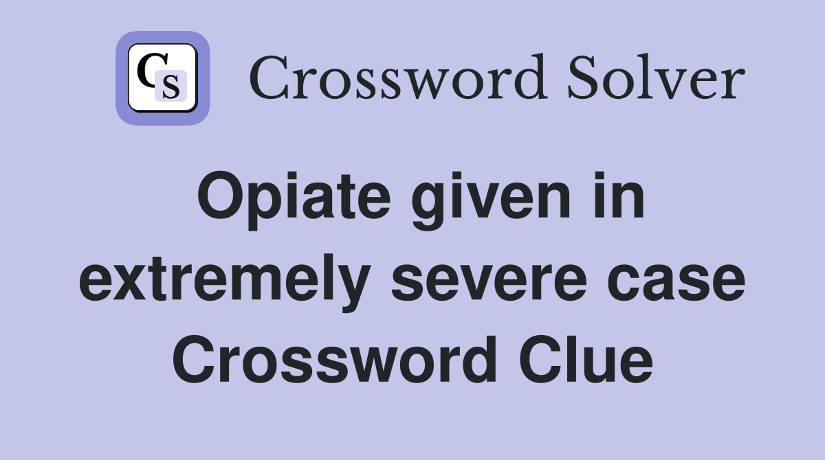 Opiate given in extremely severe case Crossword Clue