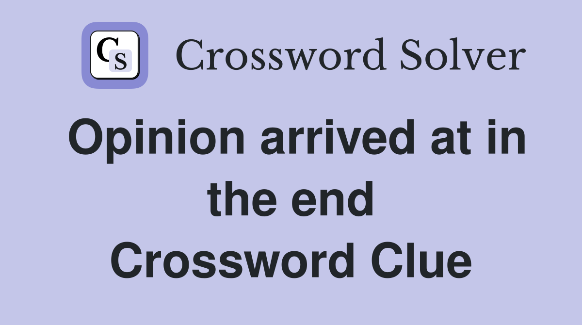 Opinion arrived at in the end Crossword Clue