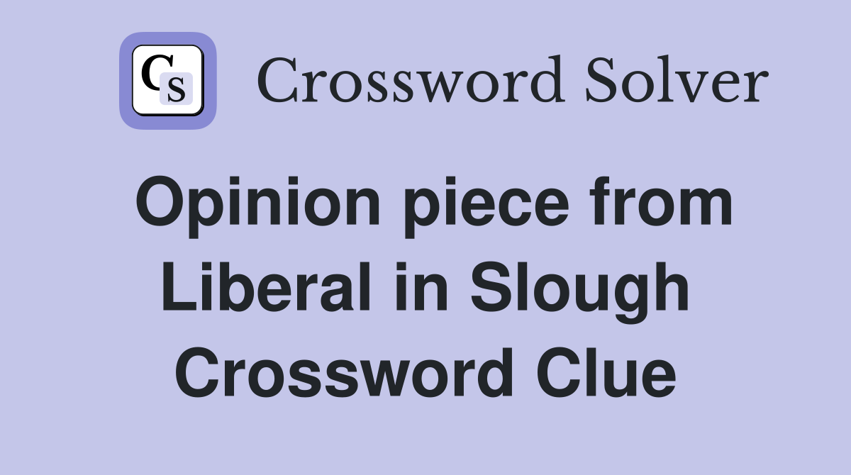 Opinion piece from Liberal in Slough Crossword Clue