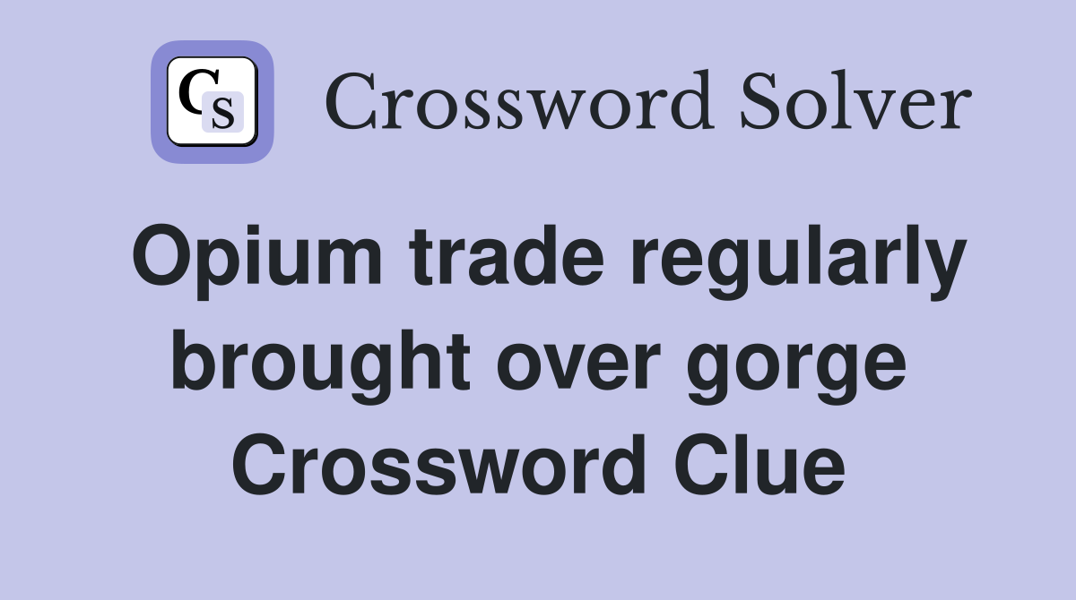 Opium trade regularly brought over gorge Crossword Clue
