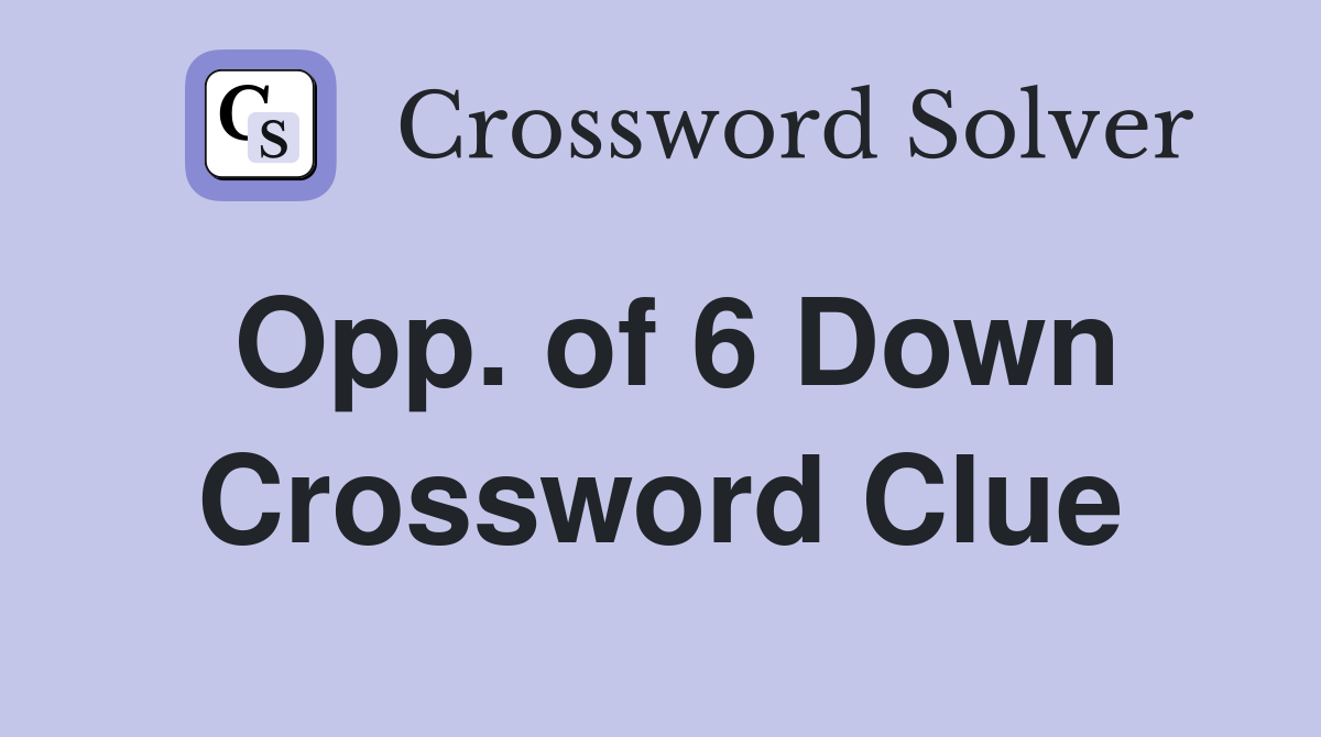 Opp. of 6 Down Crossword Clue