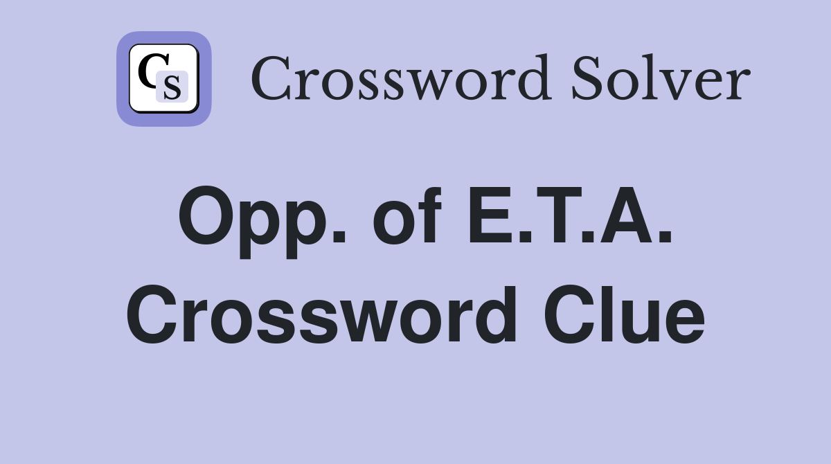 Opp. of E.T.A. Crossword Clue