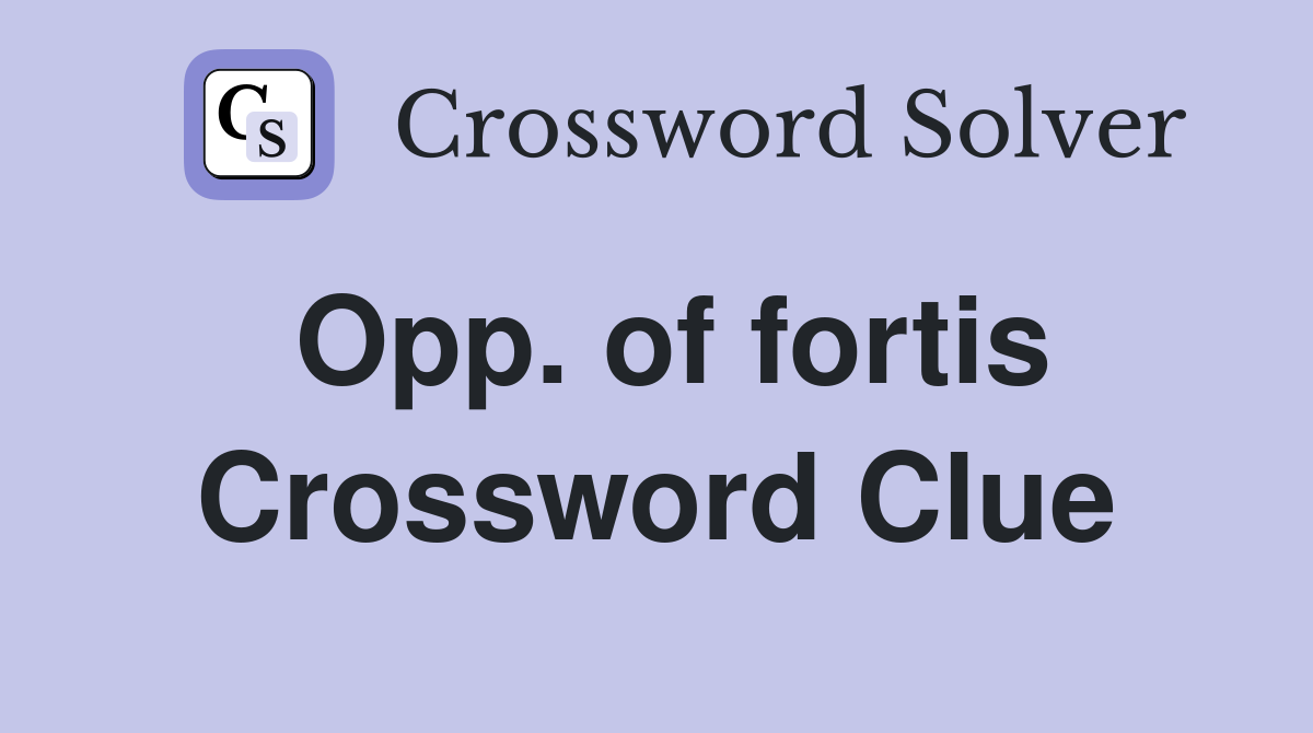 Opp. of fortis Crossword Clue