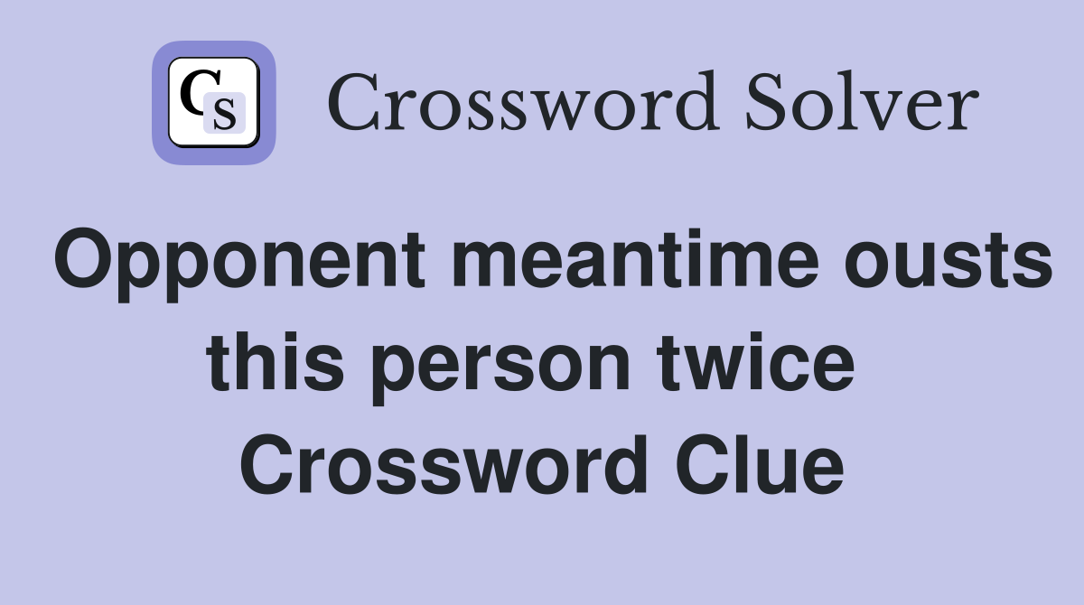 Opponent meantime ousts this person twice  Crossword Clue