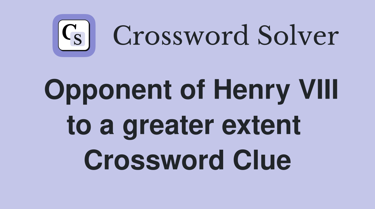 Opponent of Henry VIII to a greater extent  Crossword Clue