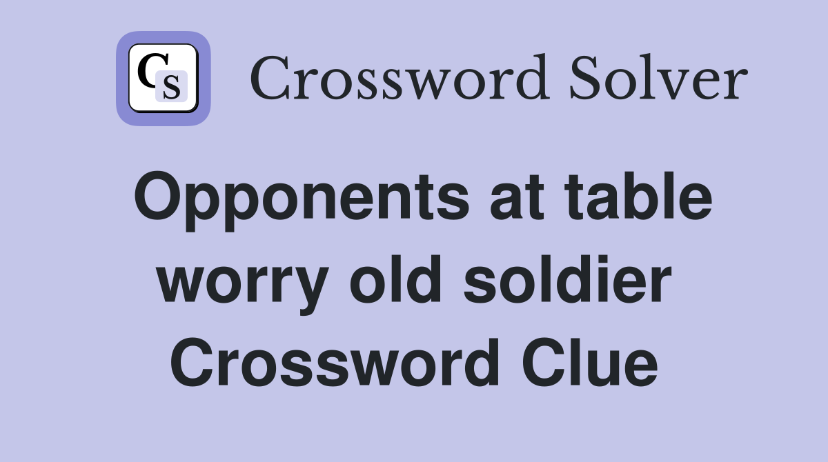 Opponents at table worry old soldier Crossword Clue