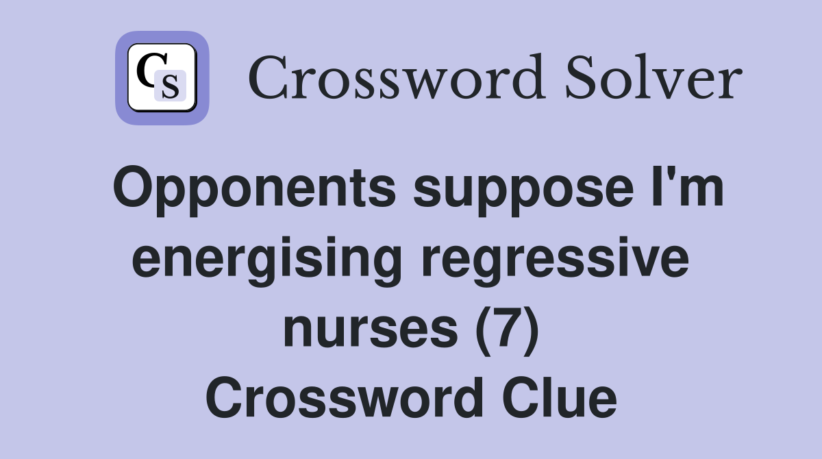 Opponents suppose I'm energising regressive nurses (7) Crossword Clue