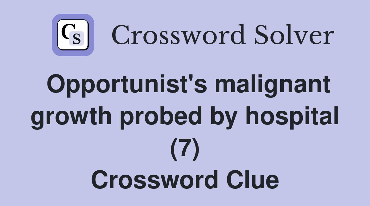 Opportunist's malignant growth probed by hospital (7) Crossword Clue