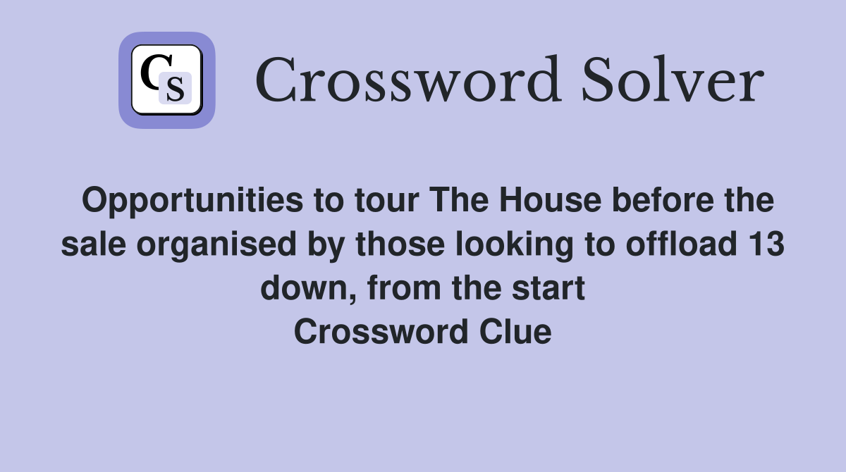 Opportunities to tour The House before the sale organised by those looking to offload 13 down, from the start Crossword Clue