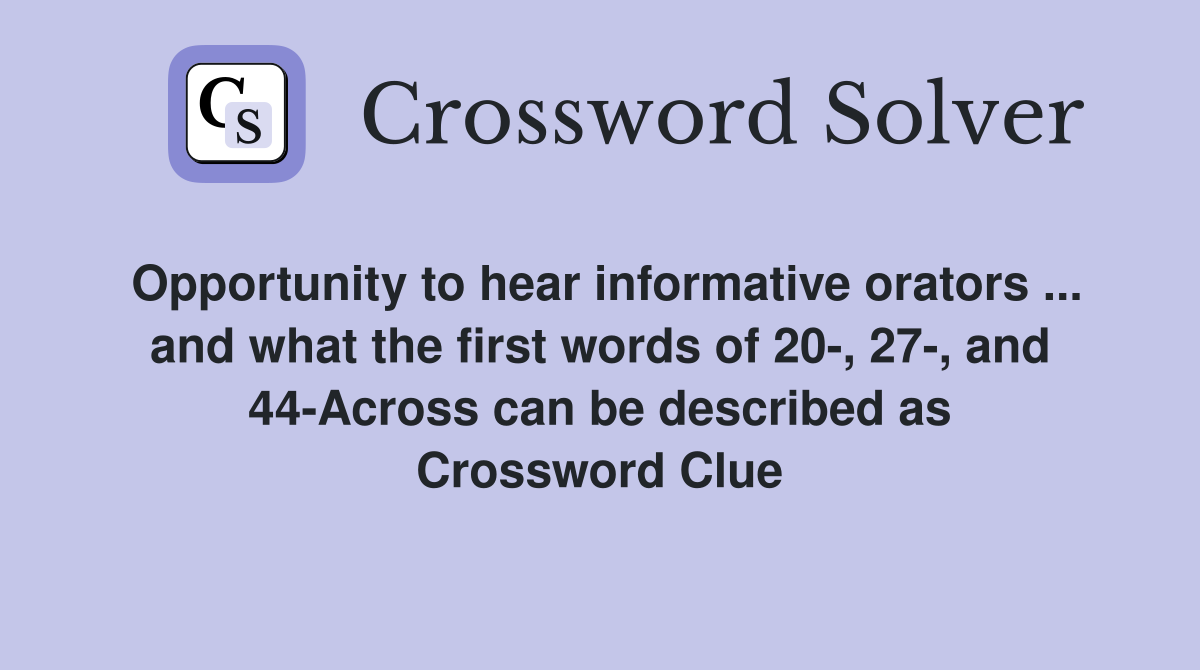 Opportunity to hear informative orators ... and what the first words of 20-, 27-, and 44-Across can be described as Crossword Clue