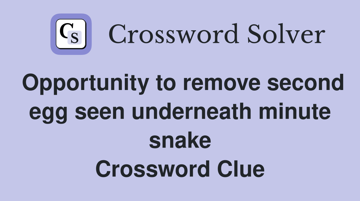 Opportunity to remove second egg seen underneath minute snake Crossword Clue