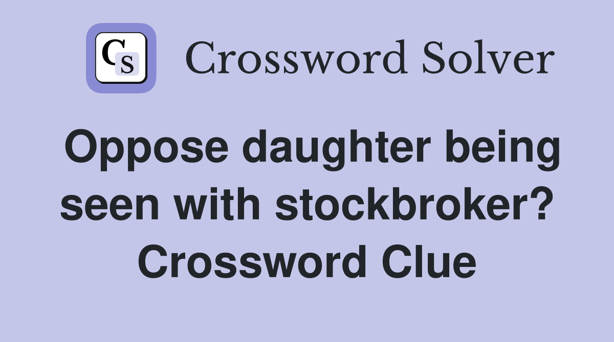 Oppose daughter being seen with stockbroker? Crossword Clue