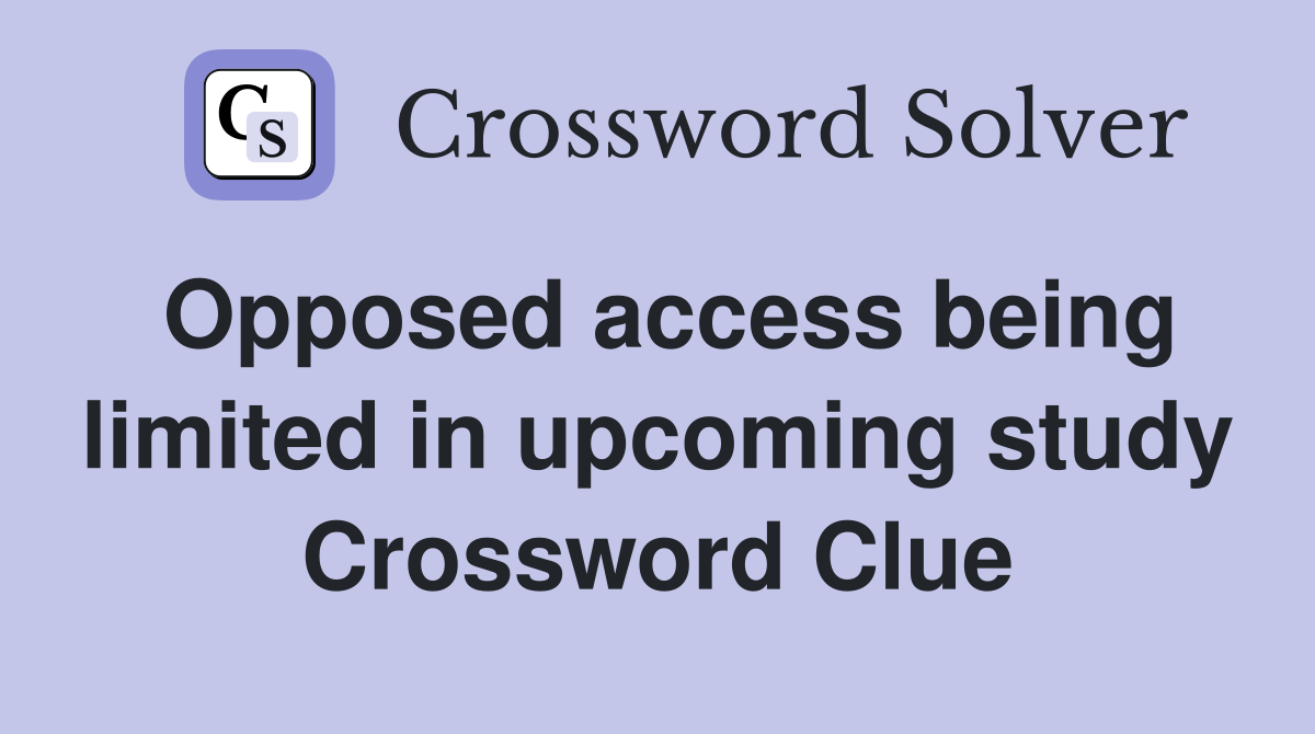 Opposed access being limited in upcoming study Crossword Clue