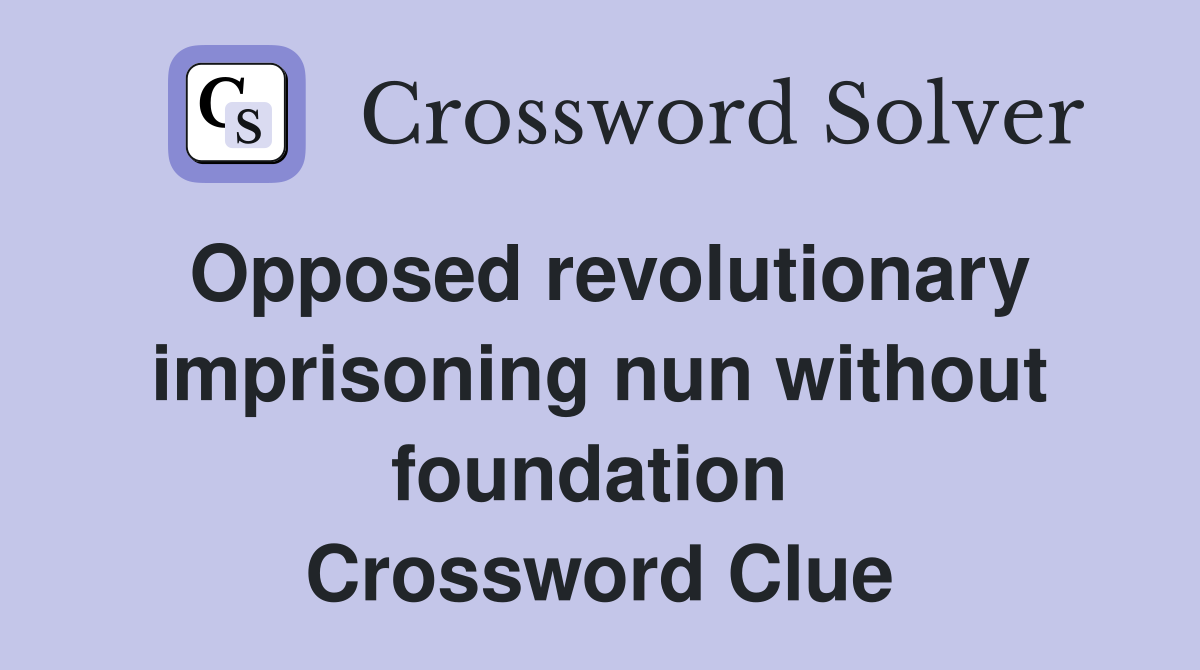 Opposed revolutionary imprisoning nun without foundation  Crossword Clue