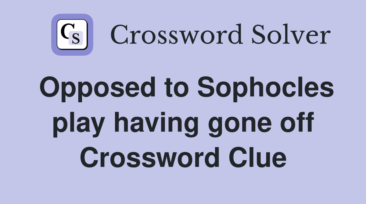 Opposed to Sophocles play having gone off Crossword Clue