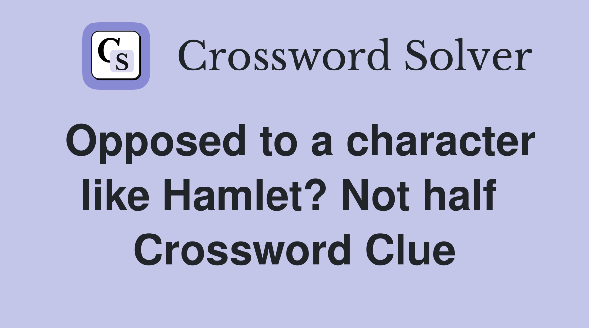 Opposed to a character like Hamlet? Not half  Crossword Clue