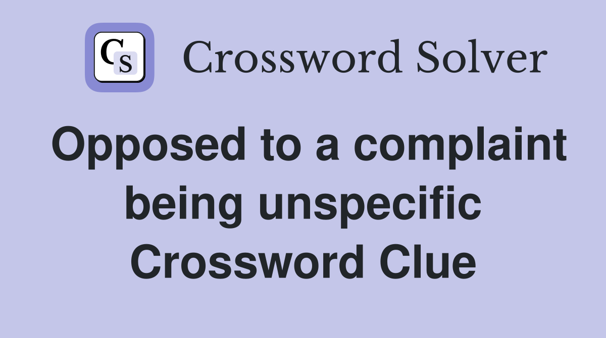 Opposed to a complaint being unspecific Crossword Clue