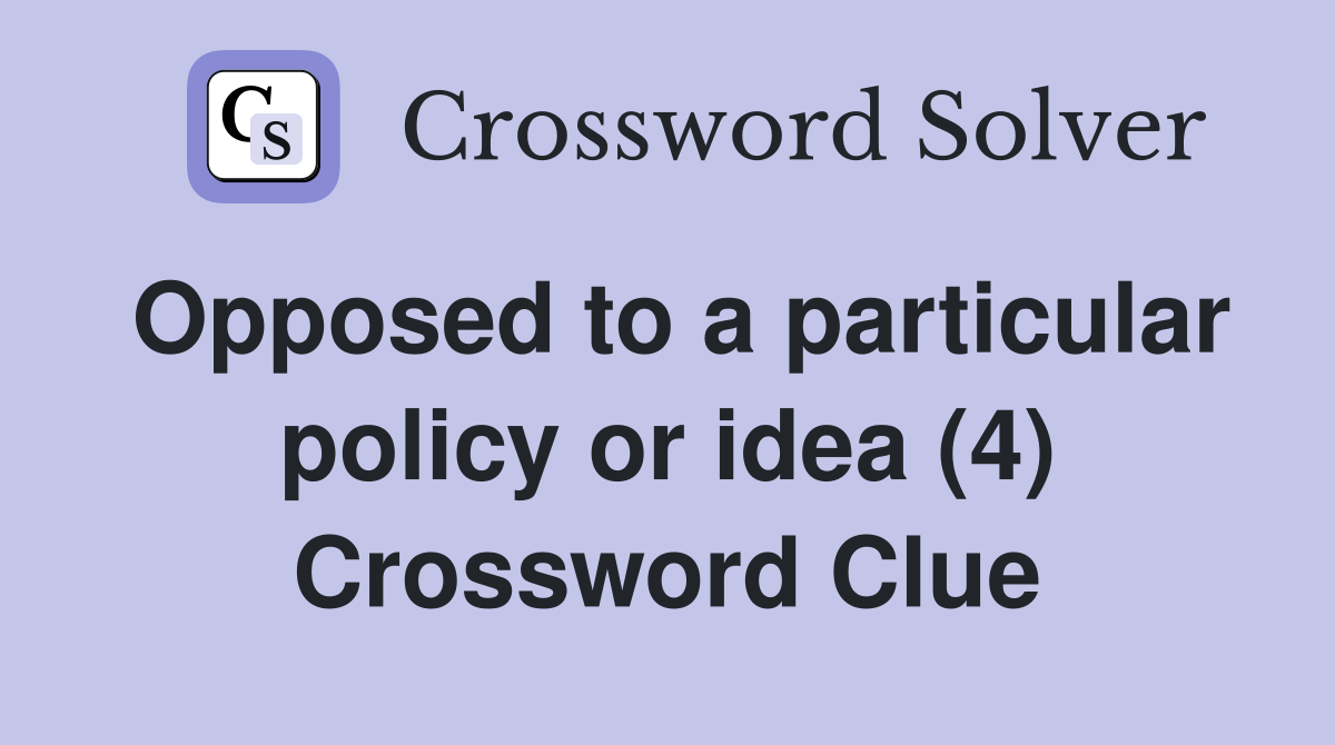 Opposed to a particular policy or idea (4) Crossword Clue