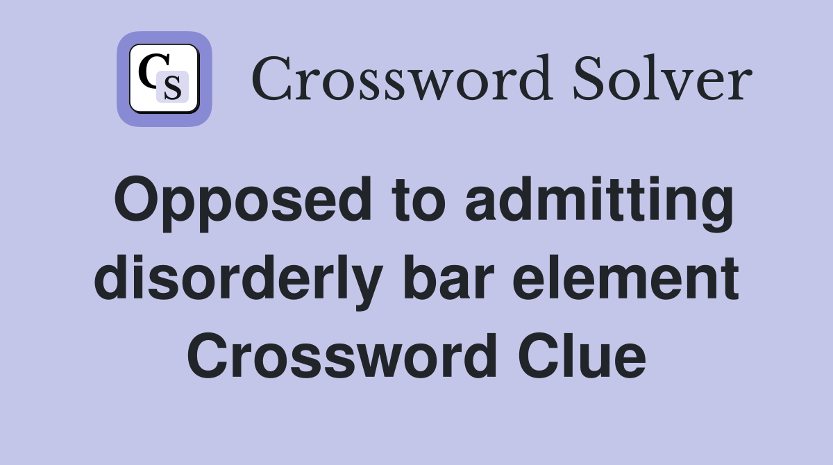 Opposed to admitting disorderly bar element Crossword Clue
