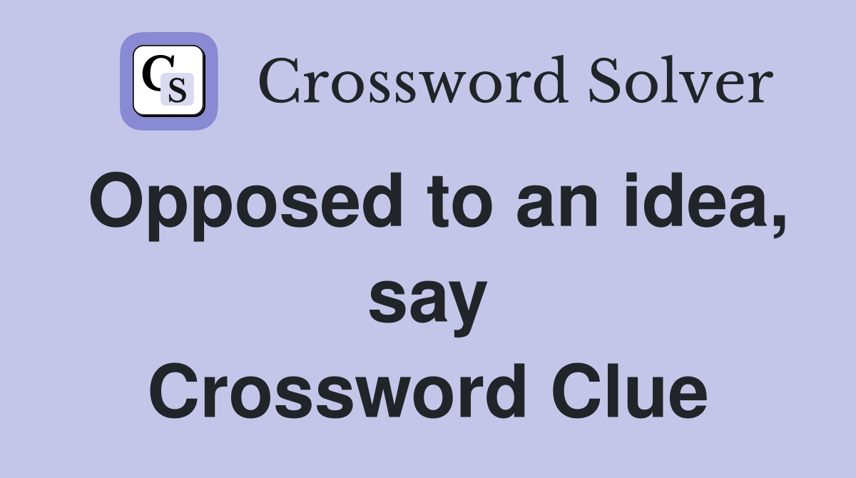 Opposed to an idea, say Crossword Clue