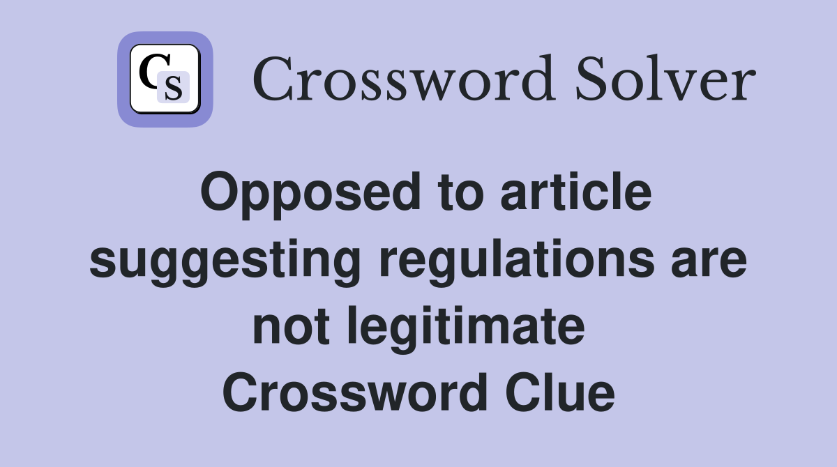 Opposed to article suggesting regulations are not legitimate Crossword Clue