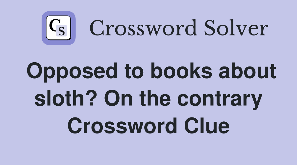 Opposed to books about sloth? On the contrary Crossword Clue