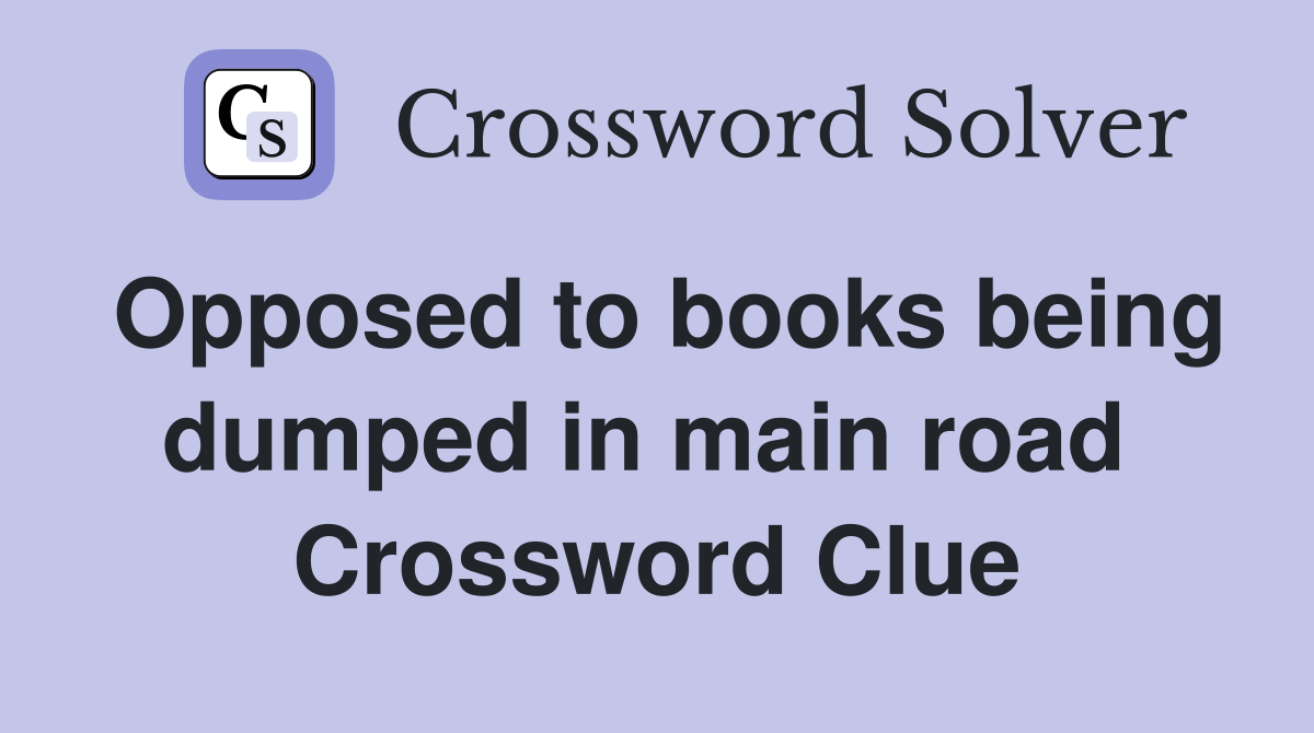 Opposed to books being dumped in main road  Crossword Clue