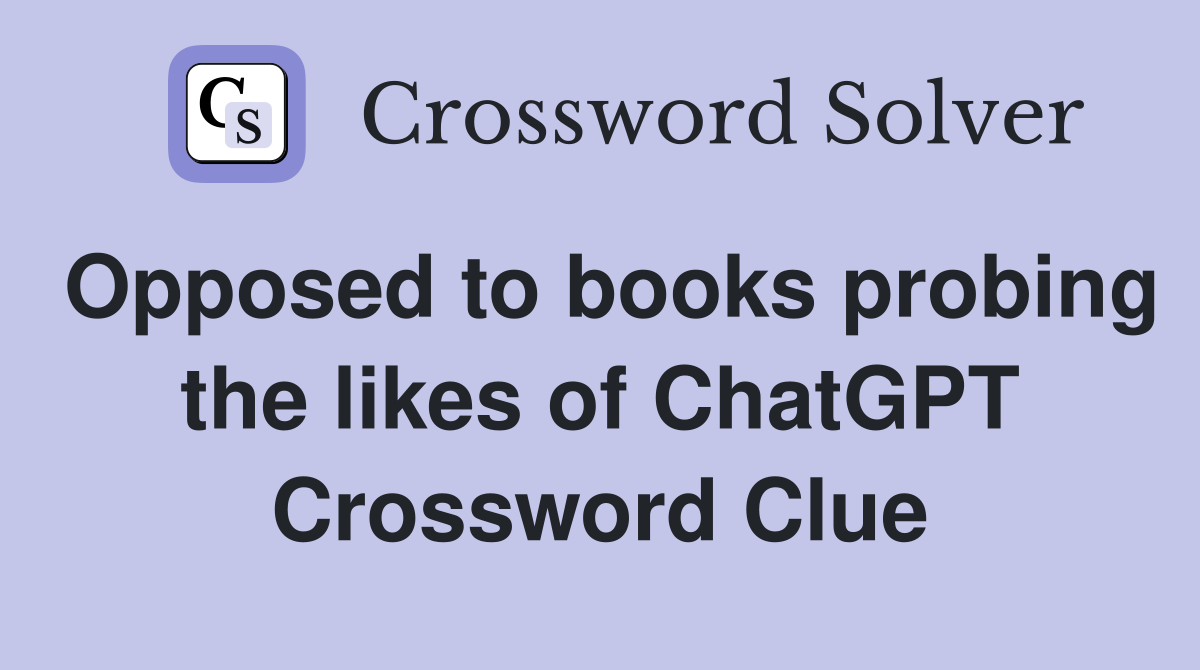 Opposed to books probing the likes of ChatGPT Crossword Clue