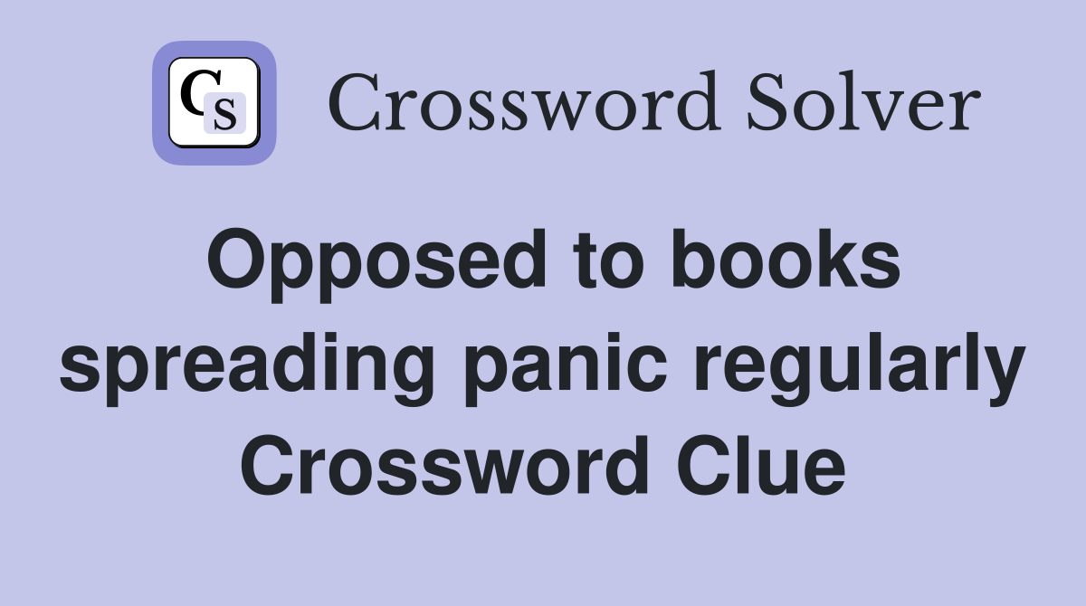 Opposed to books spreading panic regularly Crossword Clue