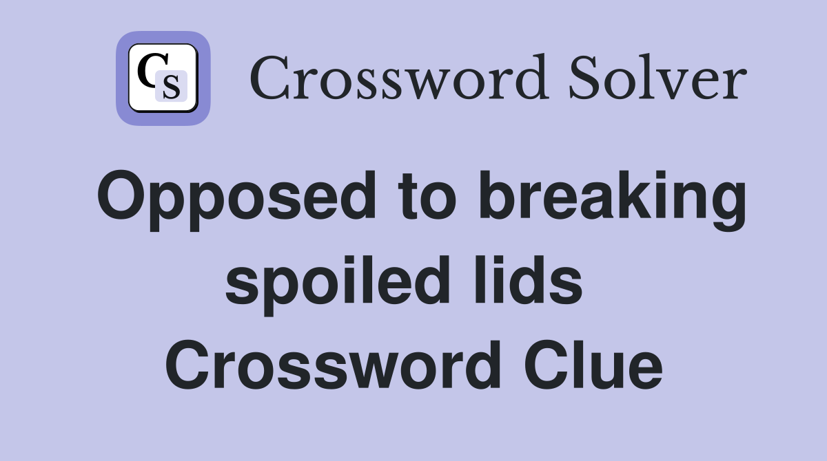 Opposed to breaking spoiled lids  Crossword Clue