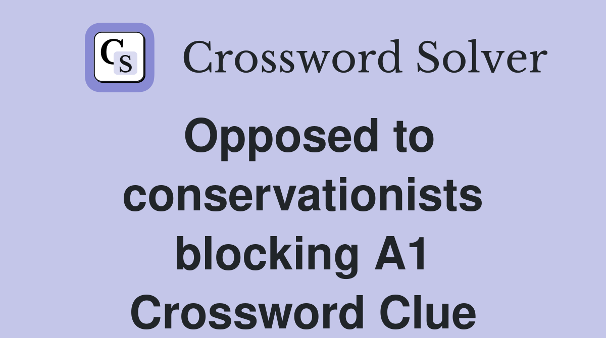 Opposed to conservationists blocking A1 Crossword Clue