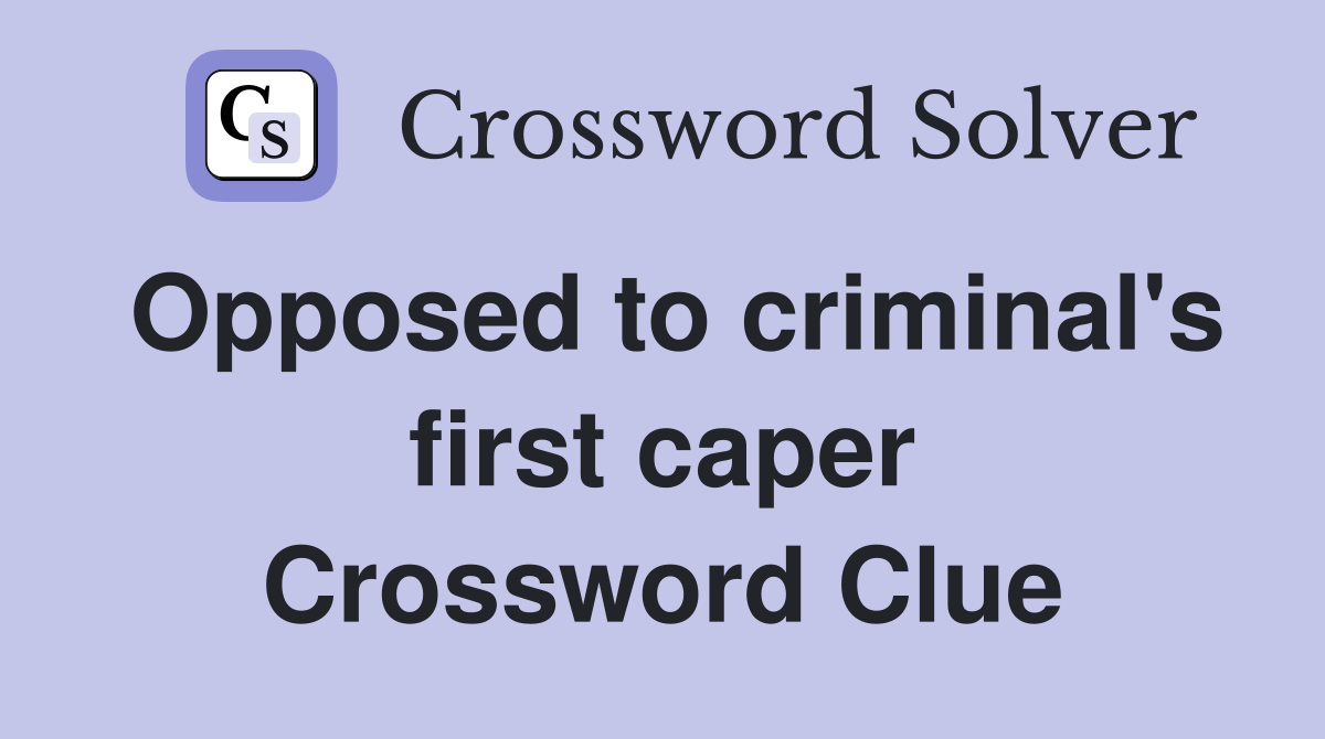 Opposed to criminal's first caper Crossword Clue