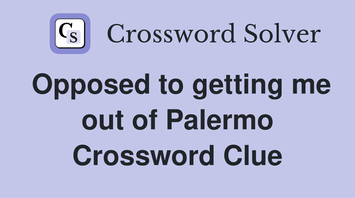 Opposed to getting me out of Palermo Crossword Clue