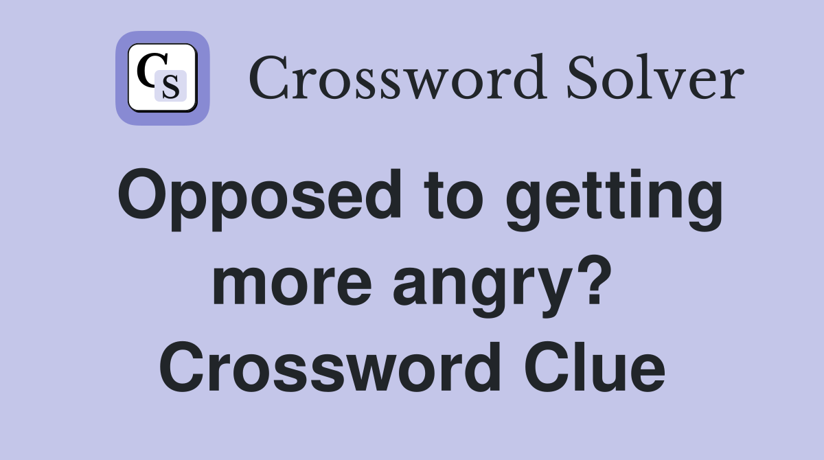 Opposed to getting more angry? Crossword Clue