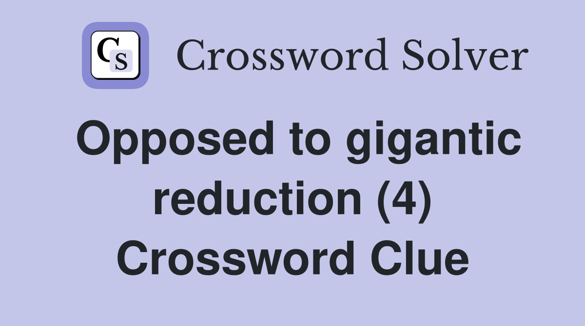 Opposed to gigantic reduction (4) Crossword Clue