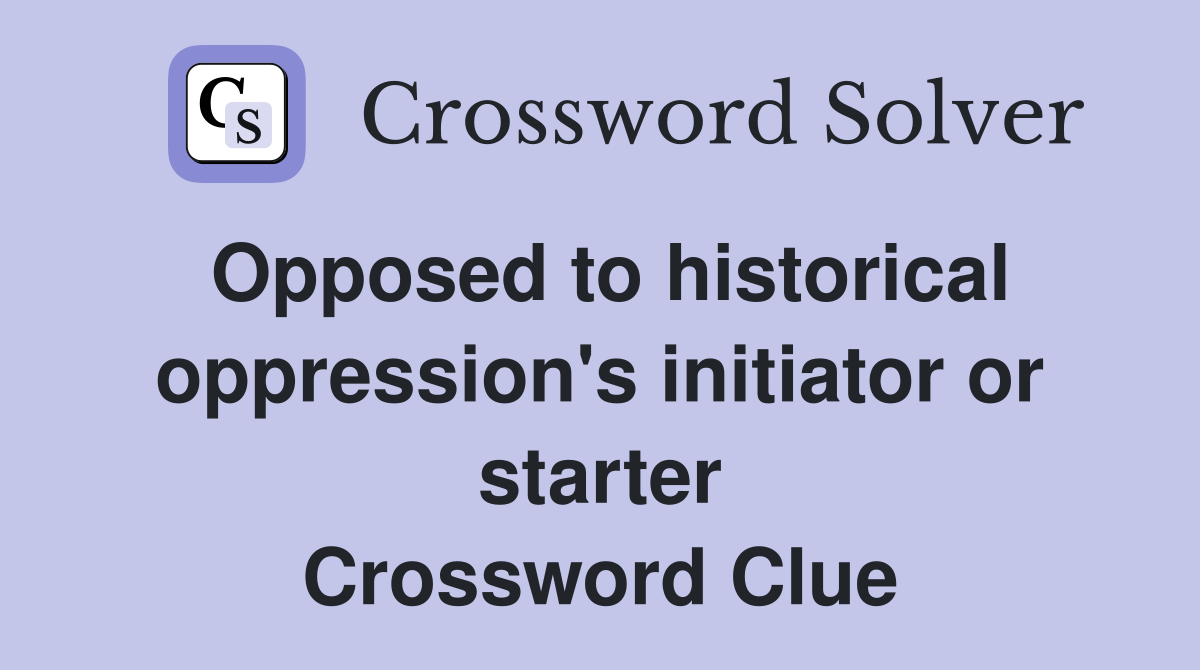 Opposed to historical oppression's initiator or starter Crossword Clue