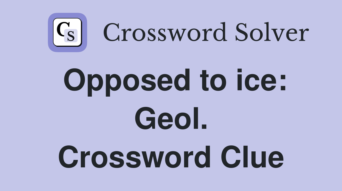 Opposed to ice: Geol. Crossword Clue
