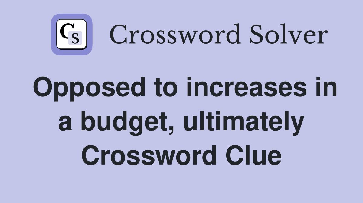 Opposed to increases in a budget, ultimately Crossword Clue