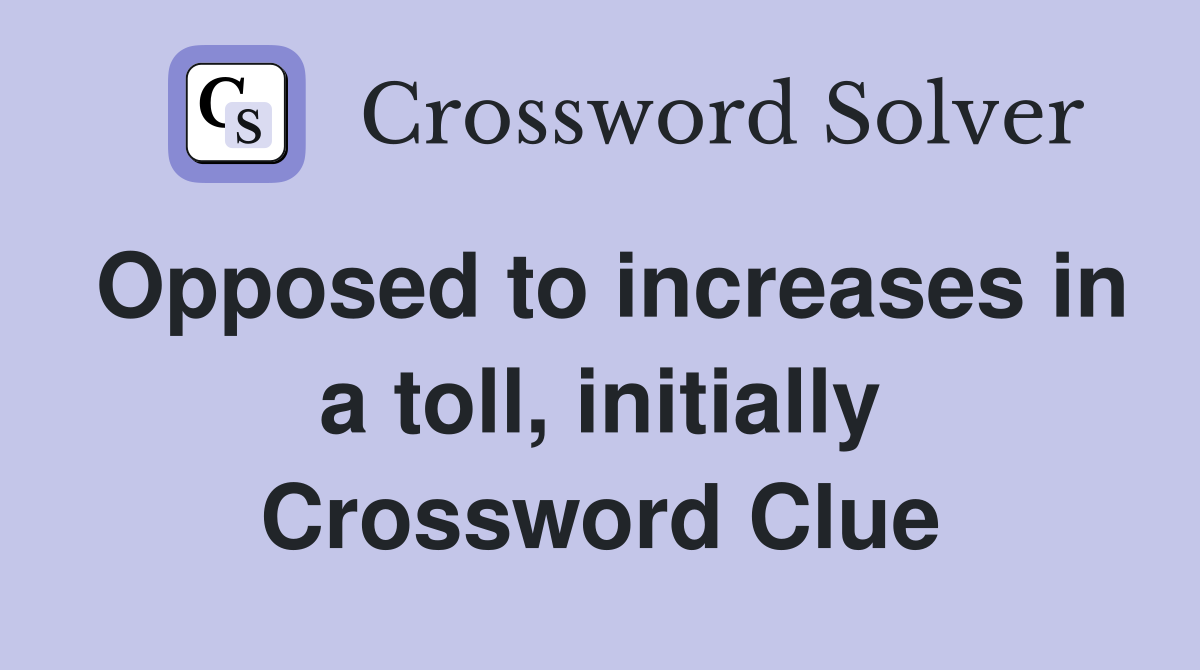 Opposed to increases in a toll, initially Crossword Clue