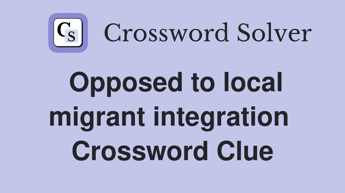 Opposed to local migrant integration  Crossword Clue