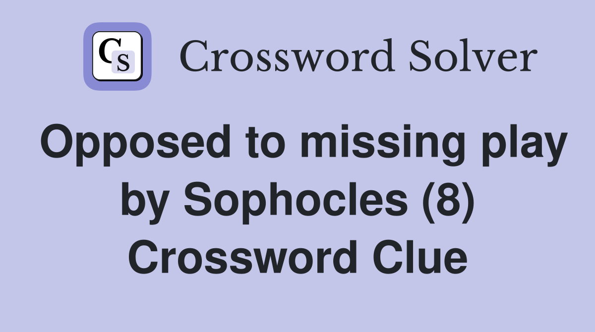 Opposed to missing play by Sophocles (8) Crossword Clue