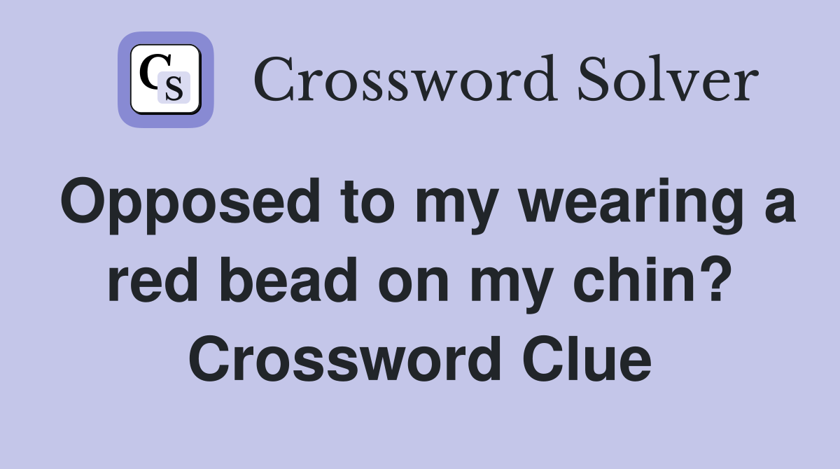 Opposed to my wearing a red bead on my chin? Crossword Clue